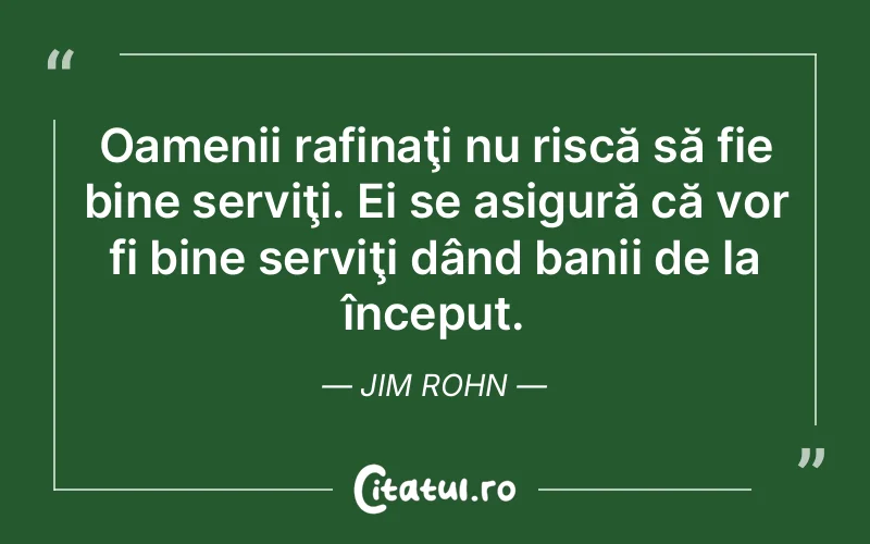 Oamenii rafinaţi nu riscă să fie bine serviţi. Ei se asigură că vor fi bine serviţi dând banii de la început. Jim Rohn