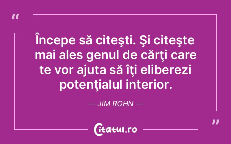 Începe să citeşti. Şi citeşte mai ales genul de cărţi care te vor ajuta să îţi eliberezi potenţialul interior. Jim Rohn