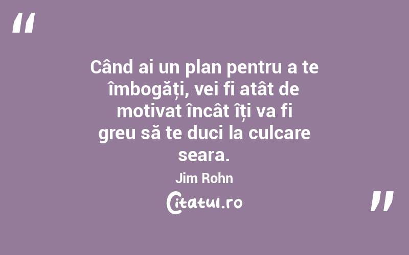Când ai un plan pentru a te îmbogăţi, vei fi atât de motivat încât îţi va fi greu să te duci la culcare seara. Jim Rohn