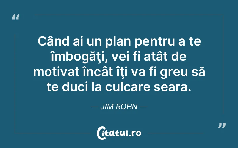 Când ai un plan pentru a te îmbogăţi, vei fi atât de motivat încât îţi va fi greu să te duci la culcare seara. Jim Rohn