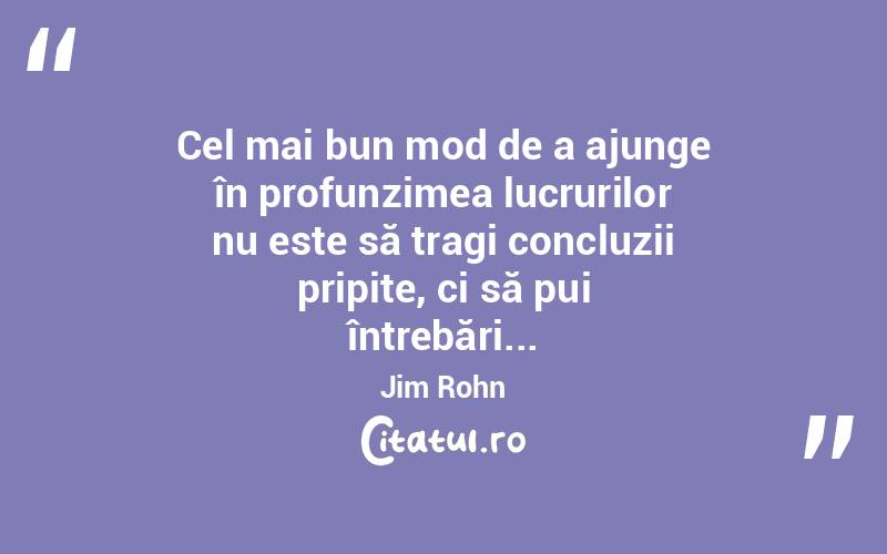 Cel mai bun mod de a ajunge în profunzimea lucrurilor nu este să tragi concluzii pripite, ci să pui întrebări... Jim Rohn