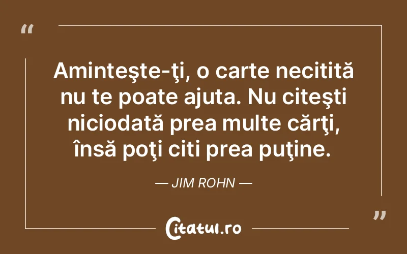 Aminteşte-ţi, o carte necitită nu te poate ajuta. Nu citeşti niciodată prea multe cărţi, însă poţi citi prea puţine. Jim Rohn