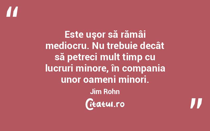Este uşor să rămâi mediocru. Nu trebuie decât să petreci mult timp cu lucruri minore, în compania unor oameni minori. Jim Rohn
