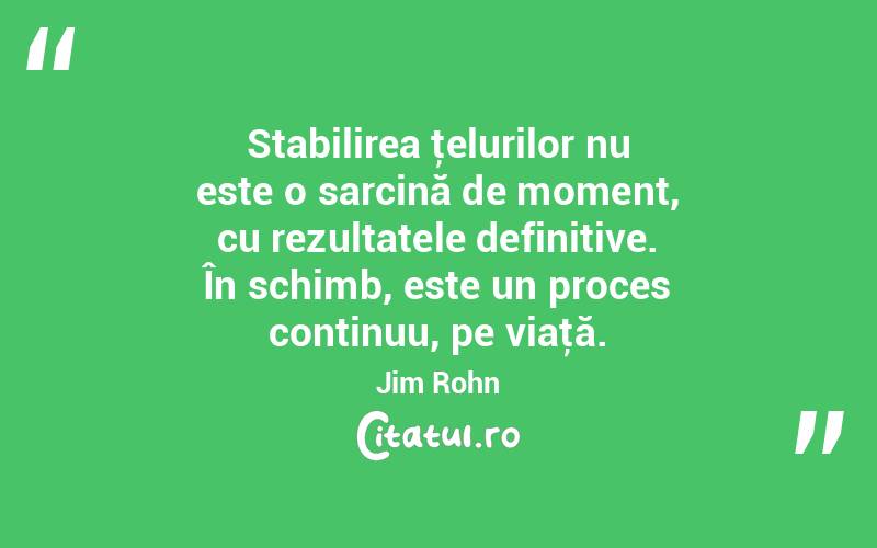 Stabilirea ţelurilor nu este o sarcină de moment, cu rezultatele definitive. În schimb, este un proces continuu, pe viaţă. Jim Rohn