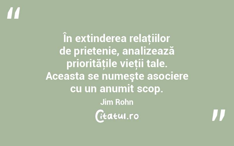 În extinderea relaţiilor de prietenie, analizează priorităţile vieţii tale. Aceasta se numeşte asociere cu un anumit scop. Jim Rohn