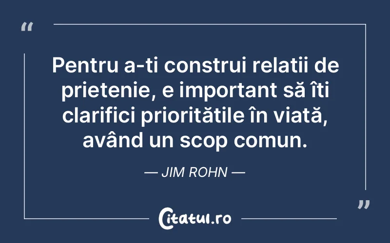 Pentru a-ți construi relații de prietenie, e important să îți clarifici prioritățile în viață, având un scop comun. Jim Rohn
