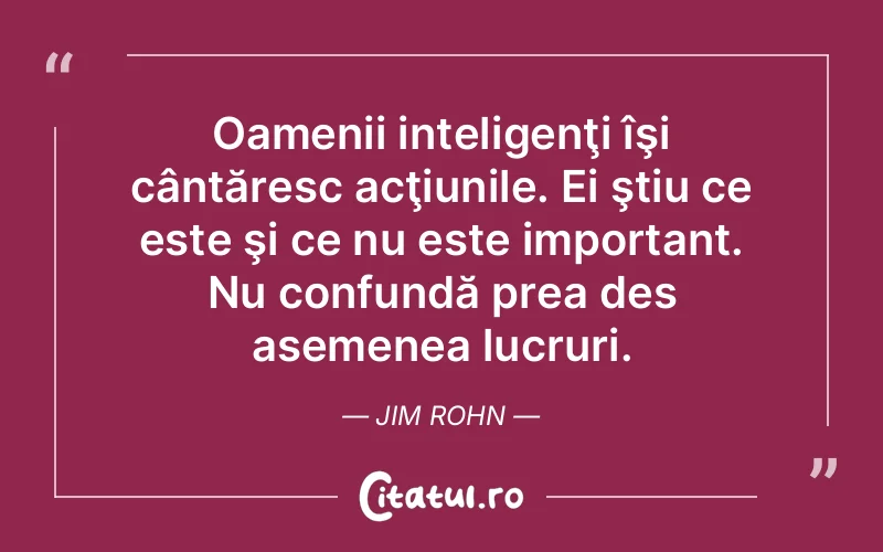 Oamenii inteligenţi îşi cântăresc acţiunile. Ei ştiu ce este şi ce nu este important. Nu confundă prea des asemenea lucruri. Jim Rohn