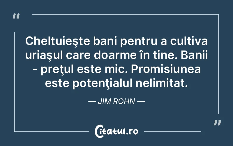 Cheltuieşte bani pentru a cultiva uriaşul care doarme în tine. Banii - preţul este mic. Promisiunea este potenţialul nelimitat. Jim Rohn