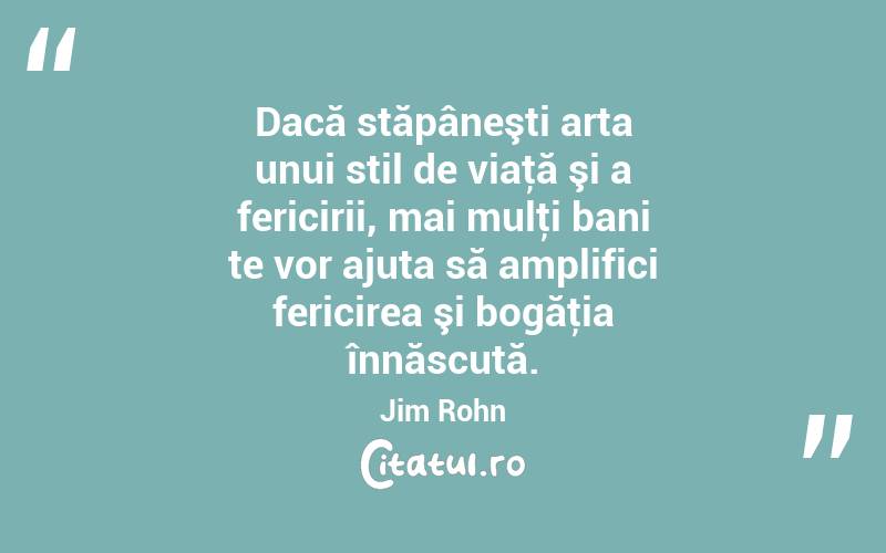 Dacă stăpâneşti arta unui stil de viaţă şi a fericirii, mai mulţi bani te vor ajuta să amplifici fericirea şi bogăţia înnăscută. Jim Rohn