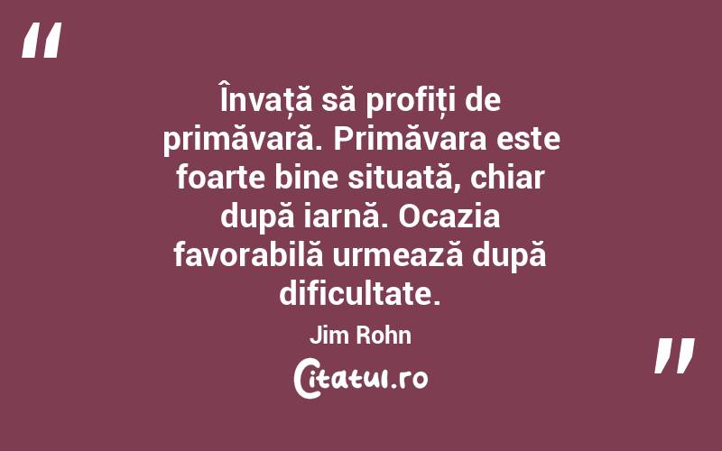 Învaţă să profiţi de primăvară. Primăvara este foarte bine situată, chiar după iarnă. Ocazia favorabilă urmează după dificultate. Jim Rohn