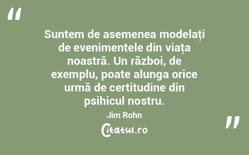 Suntem de asemenea modelaţi de evenimentele din viaţa noastră. Un război, de exemplu, poate alunga orice urmă de certitudine din psihicul nostru. Jim Rohn