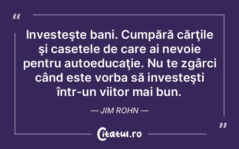 Investeşte bani. Cumpără cărţile şi casetele de care ai nevoie pentru autoeducaţie. Nu te zgârci când este vorba să investeşti într-un viitor mai bun. Jim Rohn