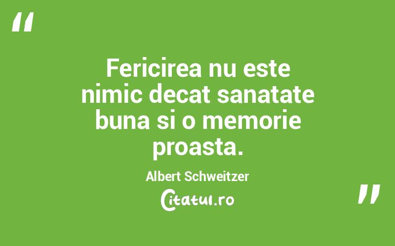 Fericirea nu este nimic decat sanatate buna si o memorie proasta. Albert Schweitzer
