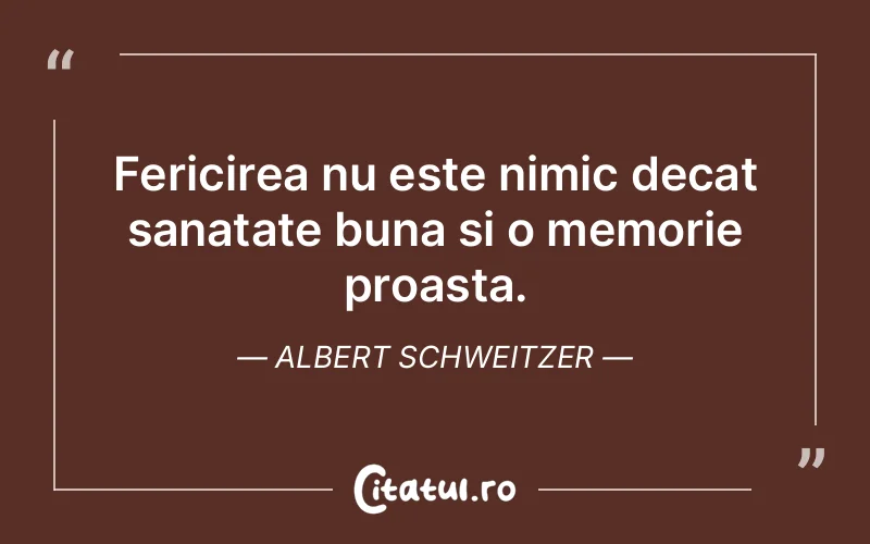 Fericirea nu este nimic decat sanatate buna si o memorie proasta. Albert Schweitzer