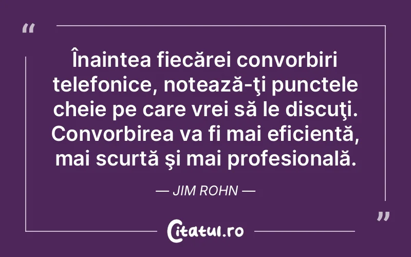 Înaintea fiecărei convorbiri telefonice, notează-ţi punctele cheie pe care vrei să le discuţi. Convorbirea va fi mai eficientă, mai scurtă şi mai profesională. Jim Rohn
