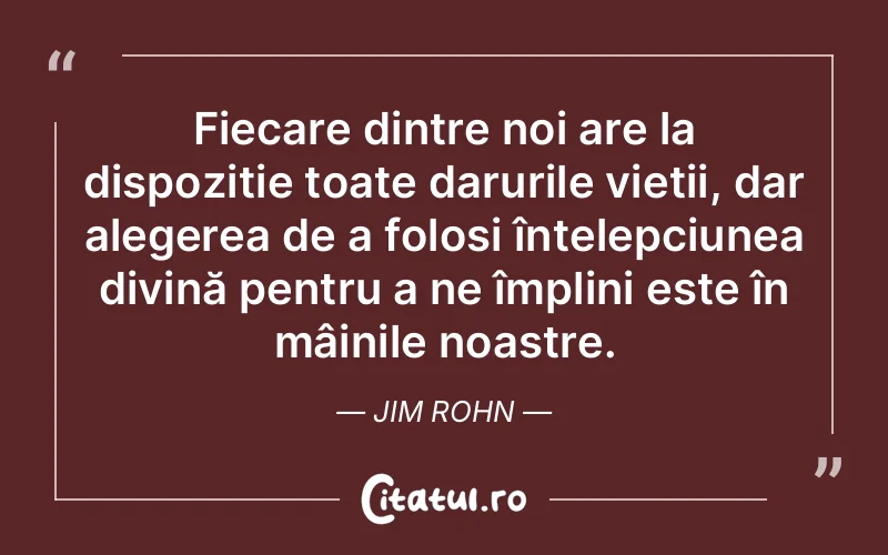 Fiecare dintre noi are la dispoziție toate darurile vieții, dar alegerea de a folosi înțelepciunea divină pentru a ne împlini este în mâinile noastre. Jim Rohn