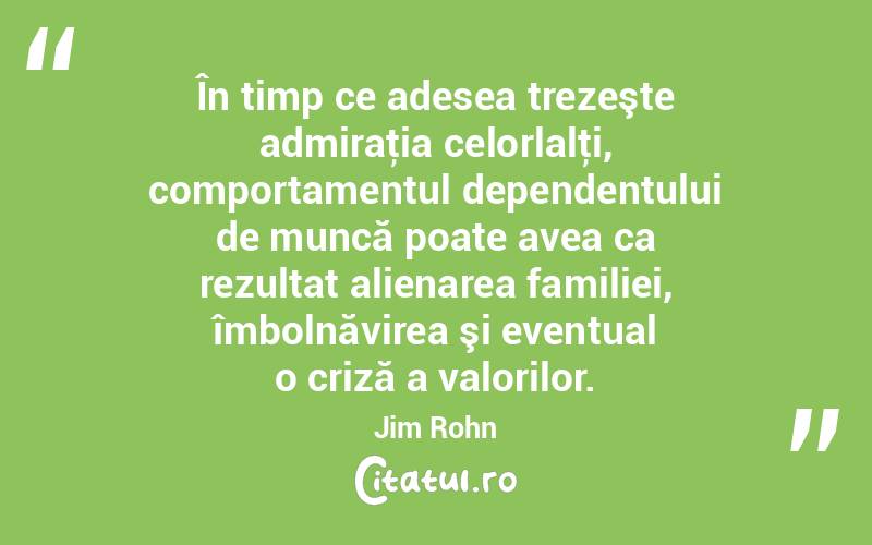 În timp ce adesea trezeşte admiraţia celorlalţi, comportamentul dependentului de muncă poate avea ca rezultat alienarea familiei, îmbolnăvirea şi eventual o criză a valorilor. Jim Rohn