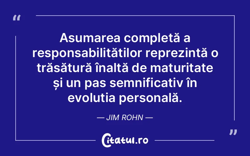 Asumarea completă a responsabilităților reprezintă o trăsătură înaltă de maturitate și un pas semnificativ în evoluția personală. Jim Rohn