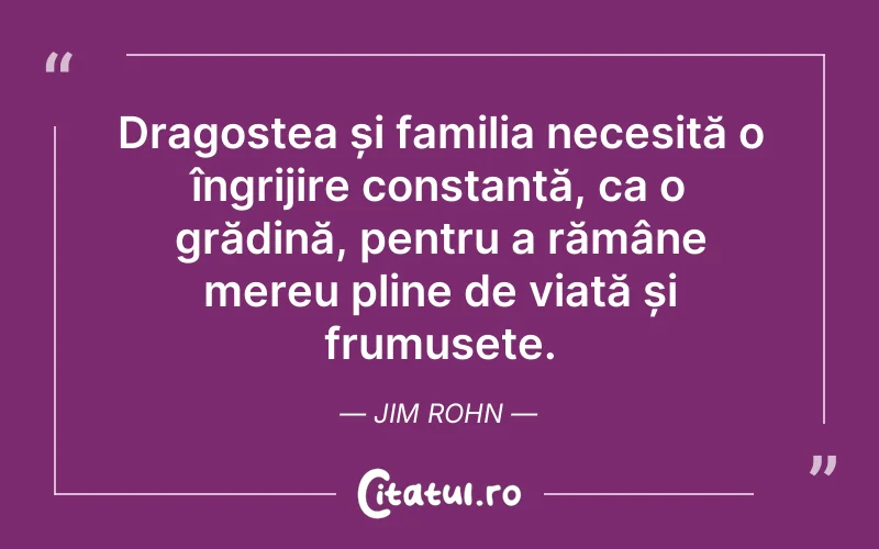 Dragostea și familia necesită o îngrijire constantă, ca o grădină, pentru a rămâne mereu pline de viață și frumusețe. Jim Rohn