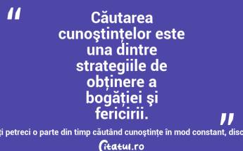Căutarea cunoştinţelor este una dintre strategiile de obţinere a bogăţiei şi fericirii. Ce gând plin de forţă, să îţi petreci o parte din timp căutând cunoştinţe în mod constant, disciplinat, cu scop! Jim Rohn...
