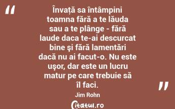Învaţă sa întâmpini toamna fără a te lăuda sau a te plânge - fără laude daca te-ai descurcat bine şi fără lamentări dacă nu ai facut-o. Nu este uşor, dar este un lucru matur pe care trebuie să îl faci. Jim Rohn...