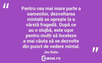 Pentru cea mai mare parte a oamenilor, dezvoltarea mintală se opreşte la o vârstă fragedă. După ce au o slujbă, este uşor pentru mulţi să înceteze a mai căuta să se dezvolte din punct de vedere mintal. Jim Rohn...