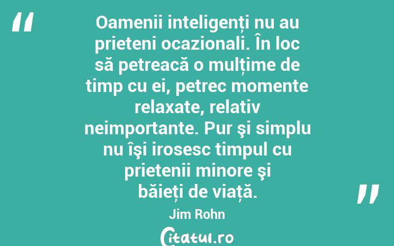 Oamenii inteligenţi nu au prieteni ocazionali. În loc să petreacă o mulţime de timp cu ei, petrec momente relaxate, relativ neimportante. Pur şi simplu nu îşi irosesc timpul cu prietenii minore şi băieţi de viaţă. Jim Rohn