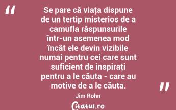 Se pare că viaţa dispune de un tertip misterios de a camufla răspunsurile într-un asemenea mod încât ele devin vizibile numai pentru cei care sunt suficient de inspiraţi pentru a le căuta - care au motive de a le căuta. Jim Rohn...