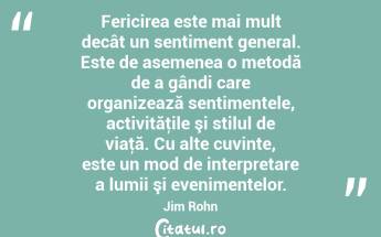 Fericirea este mai mult decât un sentiment general. Este de asemenea o metodă de a gândi care organizează sentimentele, activităţile şi stilul de viaţă. Cu alte cuvinte, este un mod de interpretare a lumii şi evenimentelor. Jim Rohn...