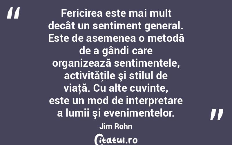 Fericirea este mai mult decât un sentiment general. Este de asemenea o metodă de a gândi care organizează sentimentele, activităţile şi stilul de viaţă. Cu alte cuvinte, este un mod de interpretare a lumii şi evenimentelor. Jim Rohn