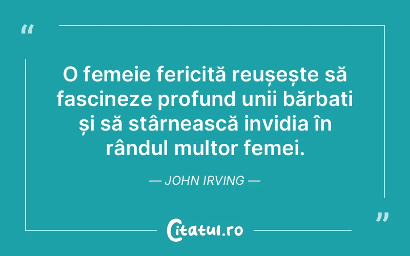 O femeie fericită reușește să fascineze profund unii bărbați și să stârnească invidia în rândul multor femei. John Irving
