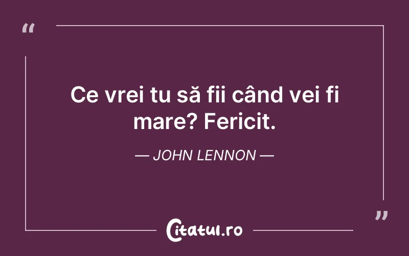 Ce vrei tu să fii când vei fi mare? Fericit. John Lennon