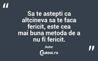 Sa te astepti ca altcineva sa te faca fericit, este cea mai buna metoda de a nu fi fericit. Autor ...