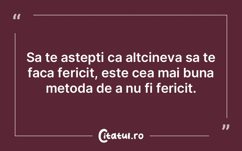 Sa te astepti ca altcineva sa te faca fericit, este cea mai buna metoda de a nu fi fericit.