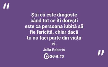 Ştii că este dragoste când tot ce îţi doreşti este ca persoana iubită să fie fericită, chiar dacă tu nu faci parte din viaţa ei. Julia Roberts...