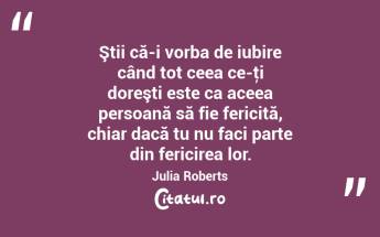Ştii că-i vorba de iubire când tot ceea ce-ţi doreşti este ca aceea persoană să fie fericită, chiar dacă tu nu faci parte din fericirea lor. Julia Roberts...