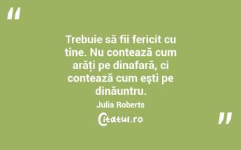 Trebuie să fii fericit cu tine. Nu contează cum arăţi pe dinafară, ci contează cum eşti pe dinăuntru. Julia Roberts...