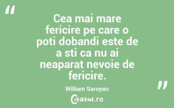 Cea mai mare fericire pe care o poti dobandi este de a sti ca nu ai neaparat nevoie de fericire. William Saroyan...