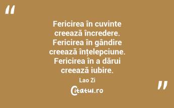 Fericirea în cuvinte creează încredere. Fericirea în gândire creează înţelepciune. Fericirea în a dărui creează iubire. Lao Zi...