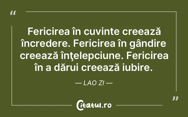Fericirea în cuvinte creează încredere. Fericirea în gândire creează înţelepciune. Fericirea în a dărui creează iubire. Lao Zi