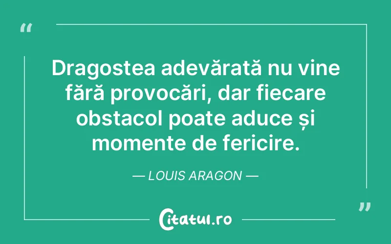 Dragostea adevărată nu vine fără provocări, dar fiecare obstacol poate aduce și momente de fericire. Louis Aragon