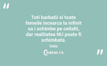 Toti barbatii si toate femeile incearca la infinit sa i schimbe pe ceilalti, dar realitatea NU poate fi schimbata. Osho...