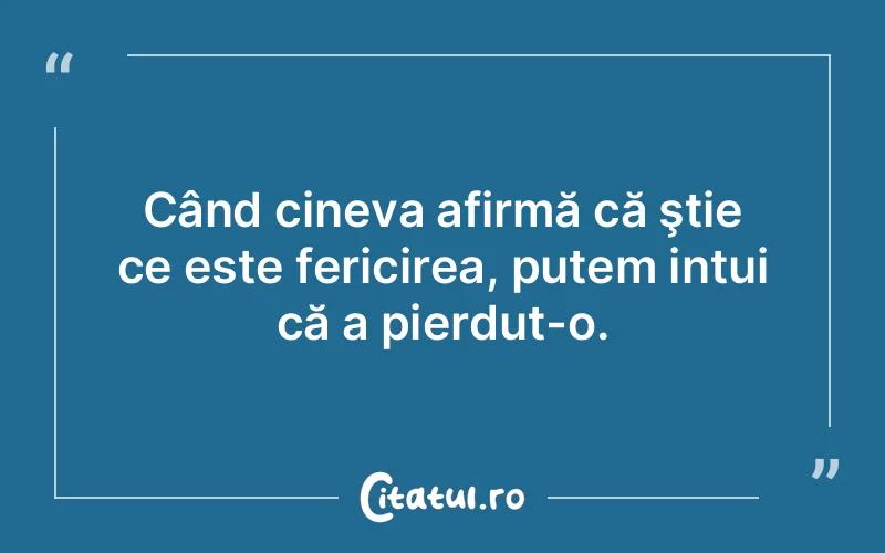 Când cineva afirmă că ştie ce este fericirea, putem intui că a pierdut-o.