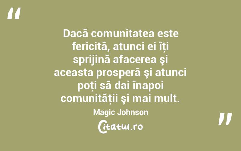 Dacă comunitatea este fericită, atunci ei îţi sprijină afacerea şi aceasta prosperă şi atunci poţi să dai înapoi comunităţii şi mai mult. Magic Johnson