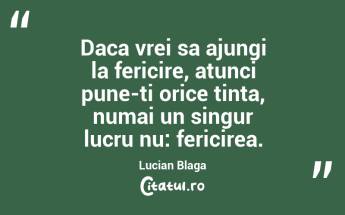 Daca vrei sa ajungi la fericire, atunci pune-ti orice tinta, numai un singur lucru nu: fericirea. Lucian Blaga...