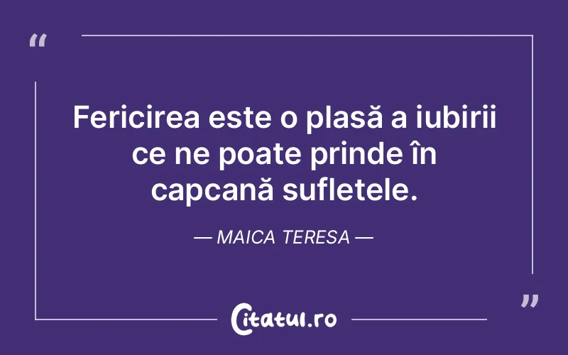 Fericirea este o plasă a iubirii ce ne poate prinde în capcană sufletele. Maica Teresa