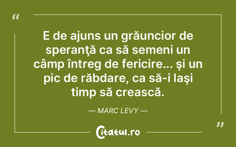E de ajuns un grăuncior de speranţă ca să semeni un câmp întreg de fericire... şi un pic de răbdare, ca să-i laşi timp să crească. Marc Levy