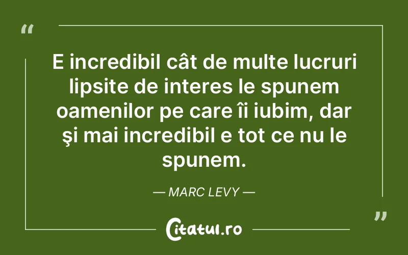 E incredibil cât de multe lucruri lipsite de interes le spunem oamenilor pe care îi iubim, dar şi mai incredibil e tot ce nu le spunem. Marc Levy