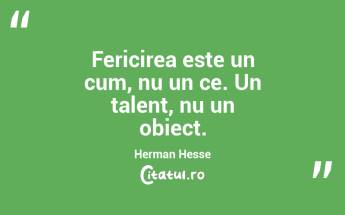 Fericirea este un cum, nu un ce. Un talent, nu un obiect. Herman Hesse...