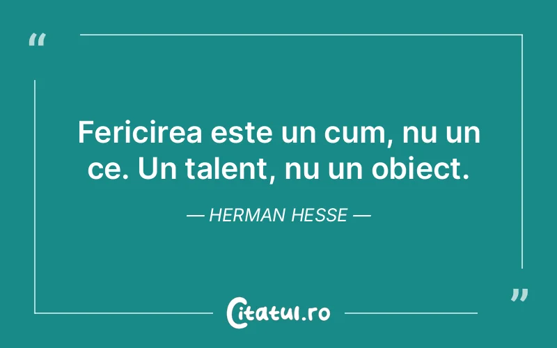 Fericirea este un cum, nu un ce. Un talent, nu un obiect. Herman Hesse